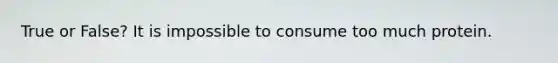 True or False? It is impossible to consume too much protein.