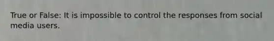 True or False: It is impossible to control the responses from social media users.
