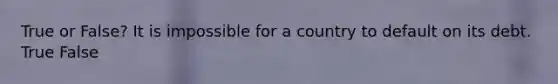 True or False? It is impossible for a country to default on its debt. True False
