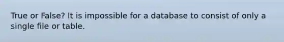 True or False? It is impossible for a database to consist of only a single file or table.