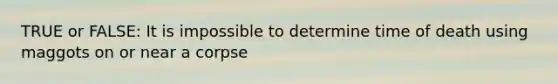 TRUE or FALSE: It is impossible to determine time of death using maggots on or near a corpse