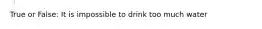 True or False: It is impossible to drink too much water