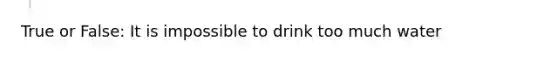 True or False: It is impossible to drink too much water