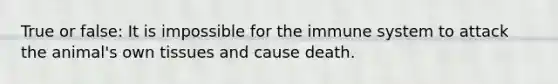 True or false: It is impossible for the immune system to attack the animal's own tissues and cause death.