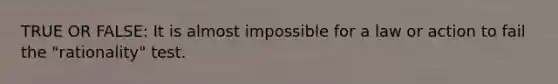 TRUE OR FALSE: It is almost impossible for a law or action to fail the "rationality" test.