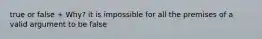 true or false + Why? it is impossible for all the premises of a valid argument to be false