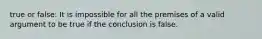 true or false: It is impossible for all the premises of a valid argument to be true if the conclusion is false.