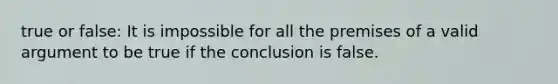 true or false: It is impossible for all the premises of a valid argument to be true if the conclusion is false.