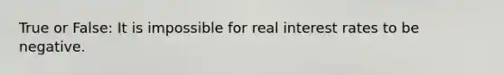 True or False: It is impossible for real interest rates to be negative.