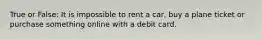 True or False: It is impossible to rent a car, buy a plane ticket or purchase something online with a debit card.