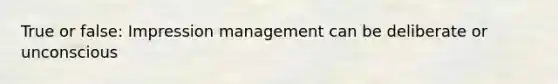 True or false: Impression management can be deliberate or unconscious