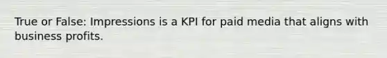 True or False: Impressions is a KPI for paid media that aligns with business profits.