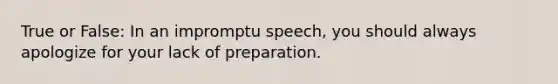 True or False: In an impromptu speech, you should always apologize for your lack of preparation.