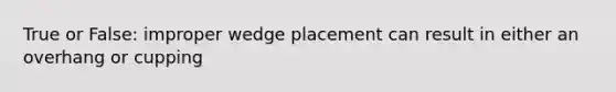 True or False: improper wedge placement can result in either an overhang or cupping