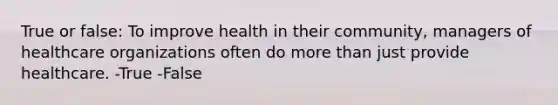 True or false: To improve health in their community, managers of healthcare organizations often do more than just provide healthcare. -True -False