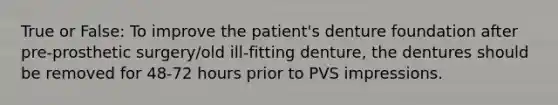 True or False: To improve the patient's denture foundation after pre-prosthetic surgery/old ill-fitting denture, the dentures should be removed for 48-72 hours prior to PVS impressions.