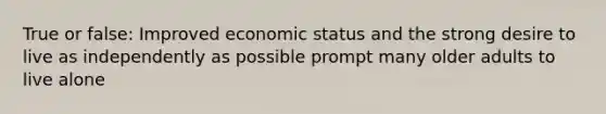 True or false: Improved economic status and the strong desire to live as independently as possible prompt many older adults to live alone