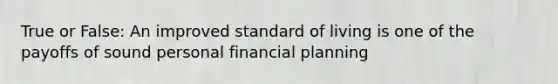 True or False: An improved standard of living is one of the payoffs of sound personal financial planning