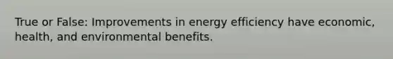 True or False: Improvements in energy efficiency have economic, health, and environmental benefits.