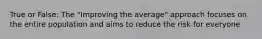 True or False: The "Improving the average" approach focuses on the entire population and aims to reduce the risk for everyone