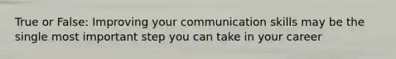 True or False: Improving your communication skills may be the single most important step you can take in your career