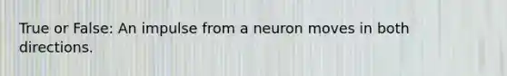 True or False: An impulse from a neuron moves in both directions.