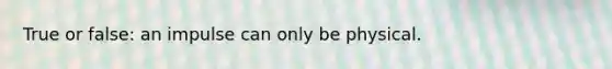 True or false: an impulse can only be physical.