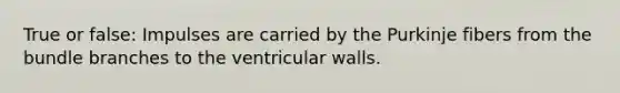 True or false: Impulses are carried by the Purkinje fibers from the bundle branches to the ventricular walls.