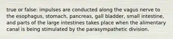 true or false: impulses are conducted along the vagus nerve to the esophagus, stomach, pancreas, gall bladder, small intestine, and parts of the large intestines takes place when the alimentary canal is being stimulated by the parasympathetic division.
