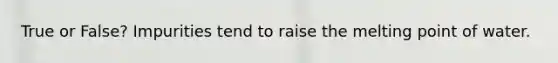 True or False? Impurities tend to raise the melting point of water.