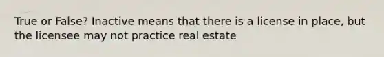 True or False? Inactive means that there is a license in place, but the licensee may not practice real estate