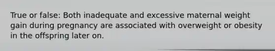 True or false: Both inadequate and excessive maternal weight gain during pregnancy are associated with overweight or obesity in the offspring later on.