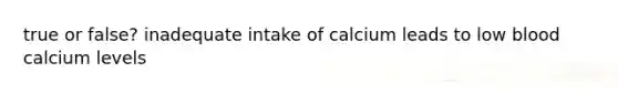 true or false? inadequate intake of calcium leads to low blood calcium levels