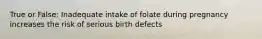 True or False: Inadequate intake of folate during pregnancy increases the risk of serious birth defects