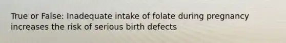 True or False: Inadequate intake of folate during pregnancy increases the risk of serious birth defects