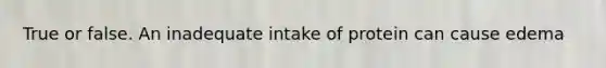 True or false. An inadequate intake of protein can cause edema