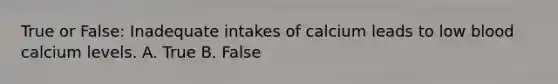 True or False: Inadequate intakes of calcium leads to low blood calcium levels. A. True B. False