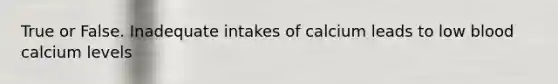 True or False. Inadequate intakes of calcium leads to low blood calcium levels