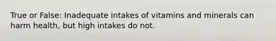 True or False: Inadequate intakes of vitamins and minerals can harm health, but high intakes do not.