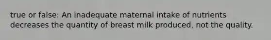 true or false: An inadequate maternal intake of nutrients decreases the quantity of breast milk produced, not the quality.