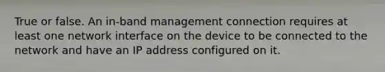 True or false. An in-band management connection requires at least one network interface on the device to be connected to the network and have an IP address configured on it.