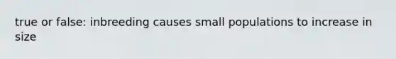 true or false: inbreeding causes small populations to increase in size