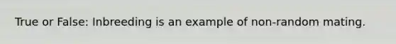 True or False: Inbreeding is an example of non-random mating.