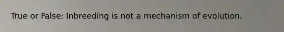 True or False: Inbreeding is not a mechanism of evolution.
