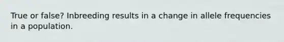 True or false? Inbreeding results in a change in allele frequencies in a population.