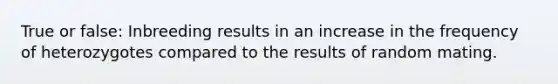 True or false: Inbreeding results in an increase in the frequency of heterozygotes compared to the results of random mating.