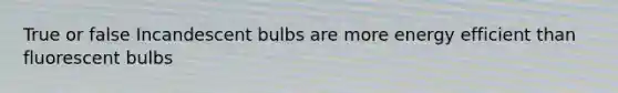 True or false Incandescent bulbs are more energy efficient than fluorescent bulbs