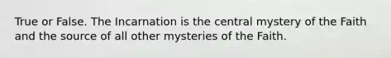 True or False. The Incarnation is the central mystery of the Faith and the source of all other mysteries of the Faith.