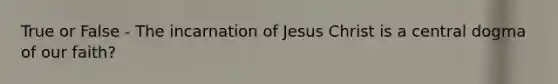 True or False - The incarnation of Jesus Christ is a central dogma of our faith?