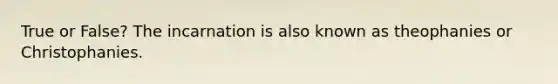 True or False? The incarnation is also known as theophanies or Christophanies.